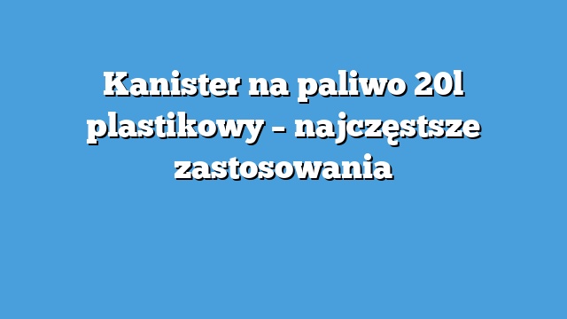 Kanister na paliwo 20l plastikowy – najczęstsze zastosowania