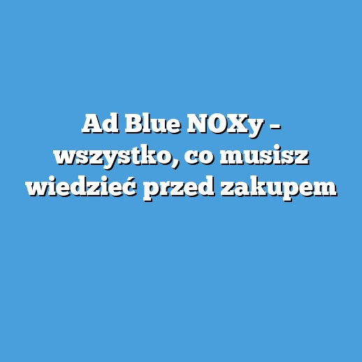 Ad Blue NOXy – wszystko, co musisz wiedzieć przed zakupem