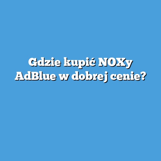 Gdzie kupić NOXy AdBlue w dobrej cenie?