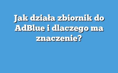Jak działa zbiornik do AdBlue i dlaczego ma znaczenie?