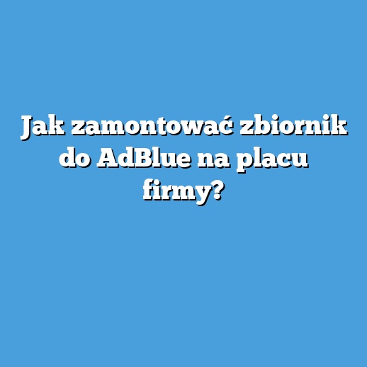 Jak zamontować zbiornik do AdBlue na placu firmy?