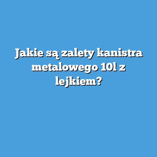 Jakie są zalety kanistra metalowego 10l z lejkiem?