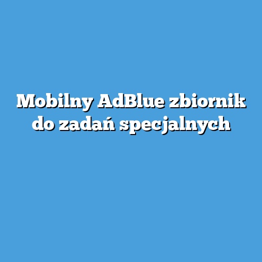 Mobilny AdBlue zbiornik do zadań specjalnych