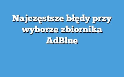 Najczęstsze błędy przy wyborze zbiornika AdBlue