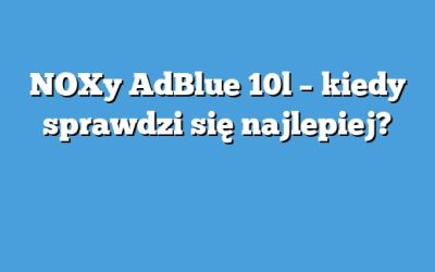 NOXy AdBlue 10l – kiedy sprawdzi się najlepiej?