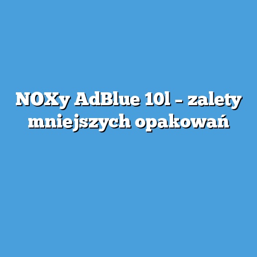 NOXy AdBlue 10l – zalety mniejszych opakowań