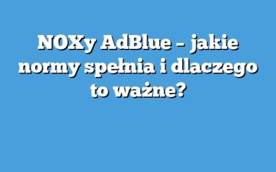 NOXy AdBlue – jakie normy spełnia i dlaczego to ważne?