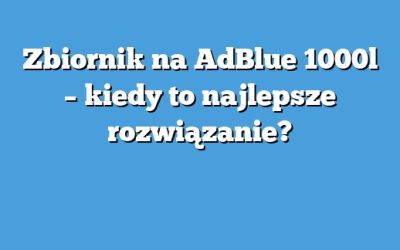 Zbiornik na AdBlue 1000l – kiedy to najlepsze rozwiązanie?