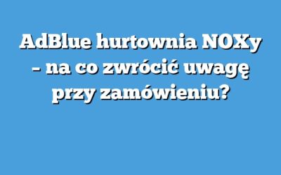 AdBlue hurtownia NOXy – na co zwrócić uwagę przy zamówieniu?