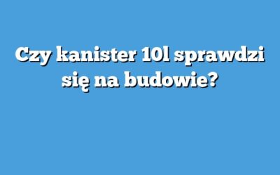 Czy kanister 10l sprawdzi się na budowie?