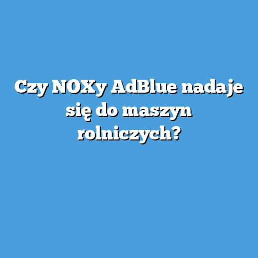 Czy NOXy AdBlue nadaje się do maszyn rolniczych?