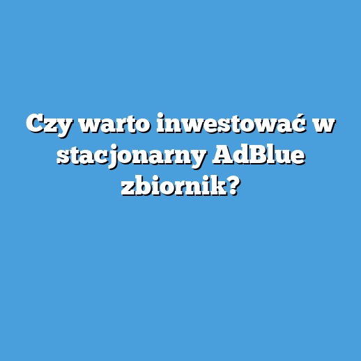 Czy warto inwestować w stacjonarny AdBlue zbiornik?