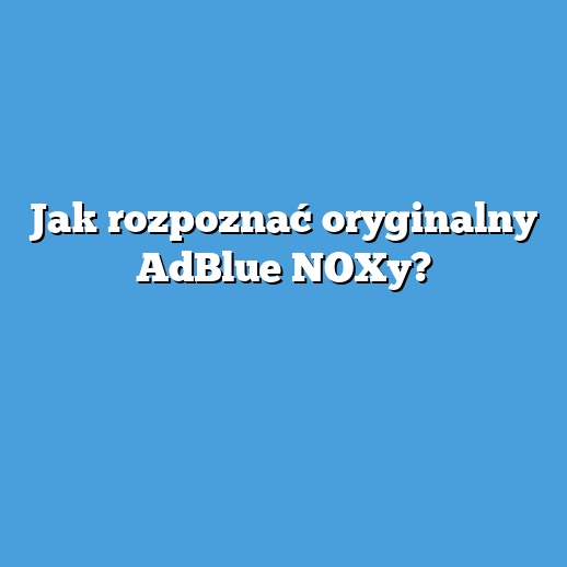 Jak rozpoznać oryginalny AdBlue NOXy?