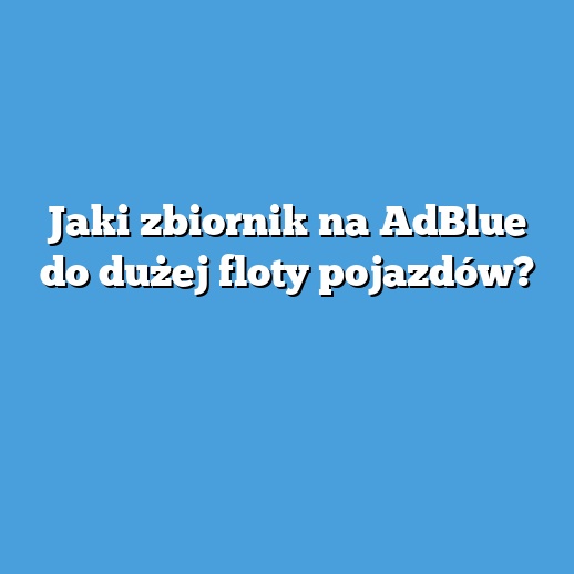 Jaki zbiornik na AdBlue do dużej floty pojazdów?