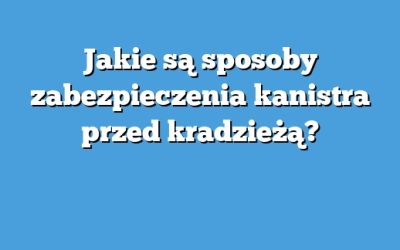 Jakie są sposoby zabezpieczenia kanistra przed kradzieżą?