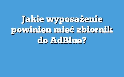Jakie wyposażenie powinien mieć zbiornik do AdBlue?