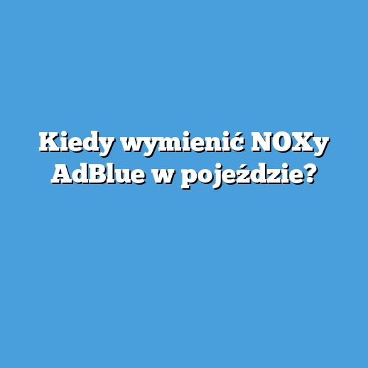 Kiedy wymienić NOXy AdBlue w pojeździe?