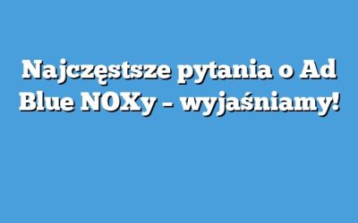 Najczęstsze pytania o Ad Blue NOXy – wyjaśniamy!