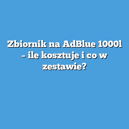 Zbiornik na AdBlue 1000l – ile kosztuje i co w zestawie?