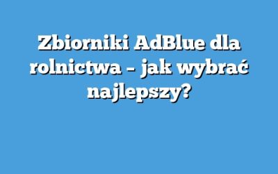 Zbiorniki AdBlue dla rolnictwa – jak wybrać najlepszy?