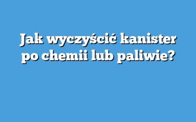 Jak wyczyścić kanister po chemii lub paliwie?