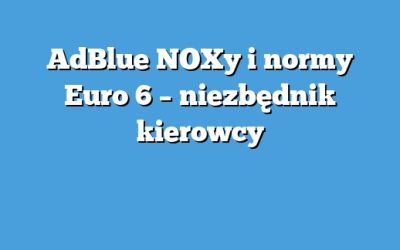AdBlue NOXy i normy Euro 6 – niezbędnik kierowcy