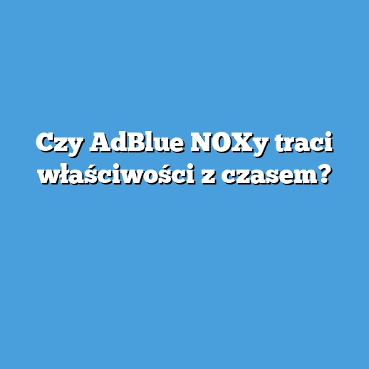 Czy AdBlue NOXy traci właściwości z czasem?
