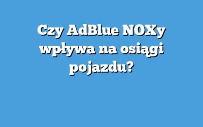 Czy AdBlue NOXy wpływa na osiągi pojazdu?