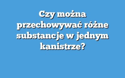 Czy można przechowywać różne substancje w jednym kanistrze?