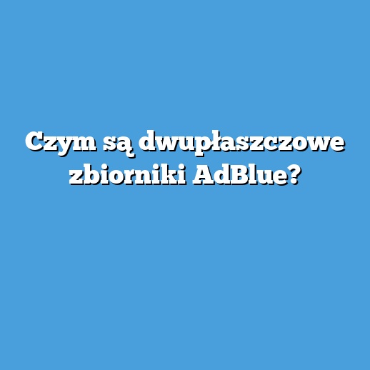 Czym są dwupłaszczowe zbiorniki AdBlue?