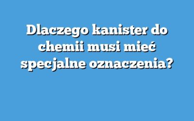 Dlaczego kanister do chemii musi mieć specjalne oznaczenia?