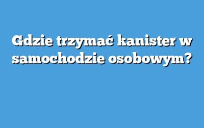 Gdzie trzymać kanister w samochodzie osobowym?