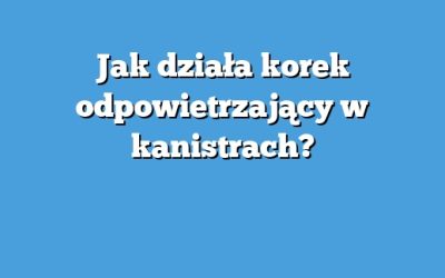 Jak działa korek odpowietrzający w kanistrach?