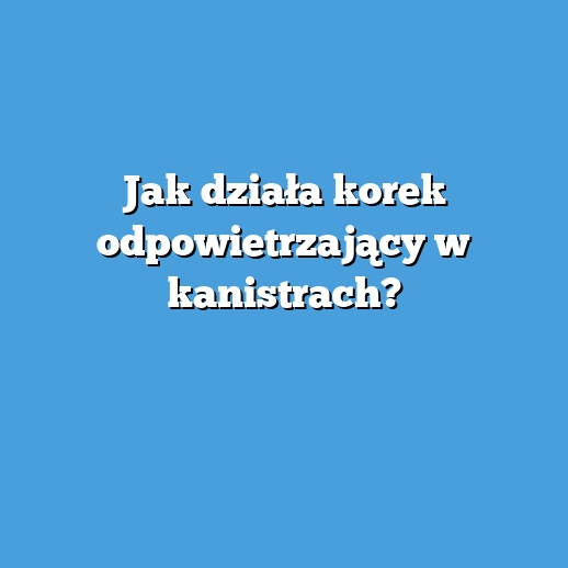 Jak działa korek odpowietrzający w kanistrach?