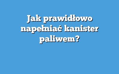 Jak prawidłowo napełniać kanister paliwem?