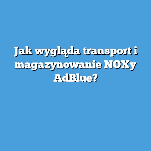 Jak wygląda transport i magazynowanie NOXy AdBlue?