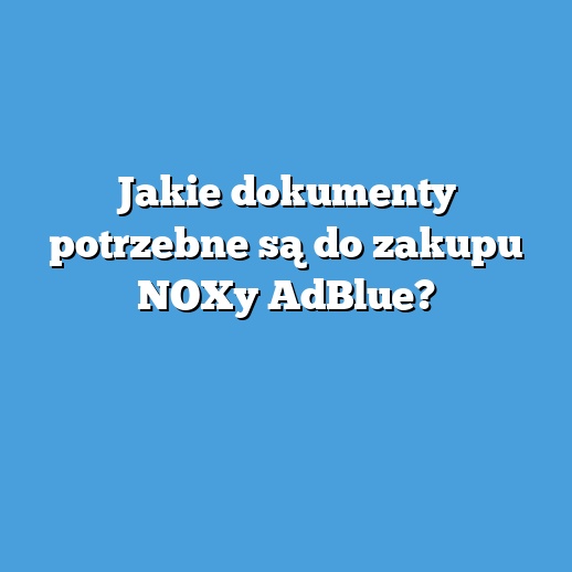 Jakie dokumenty potrzebne są do zakupu NOXy AdBlue? Jakie dokumenty potrzebne są do zakupu NOXy AdBlue?