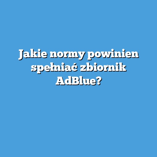 Jakie normy powinien spełniać zbiornik AdBlue?
