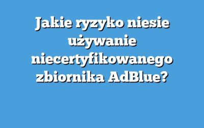 Jakie ryzyko niesie używanie niecertyfikowanego zbiornika AdBlue?