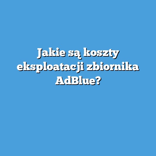 Jakie są koszty eksploatacji zbiornika AdBlue?