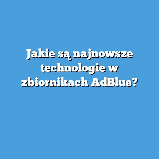 Jakie są najnowsze technologie w zbiornikach AdBlue?
