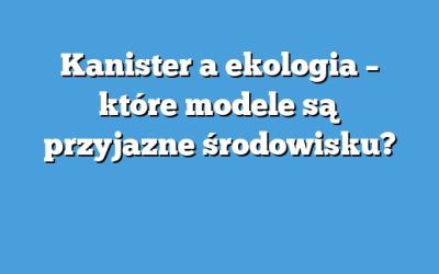 Kanister a ekologia – które modele są przyjazne środowisku?