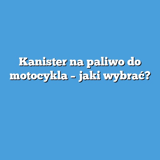 Kanister na paliwo do motocykla – jaki wybrać?