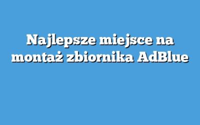 Najlepsze miejsce na montaż zbiornika AdBlue