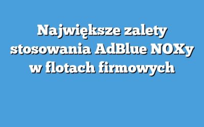 Największe zalety stosowania AdBlue NOXy w flotach firmowych