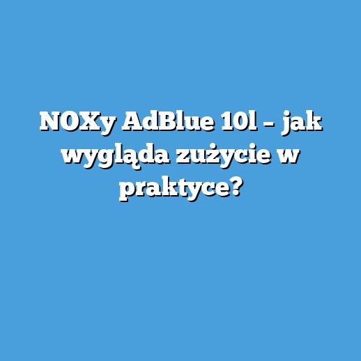 NOXy AdBlue 10l – jak wygląda zużycie w praktyce?