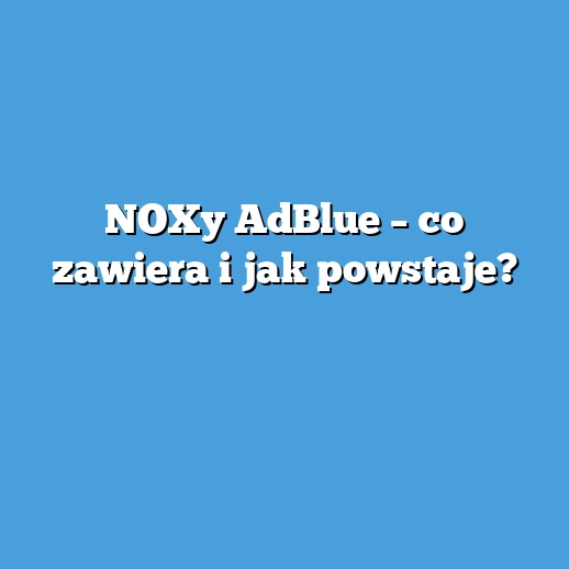 NOXy AdBlue – co zawiera i jak powstaje?