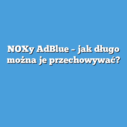 NOXy AdBlue – jak długo można je przechowywać?