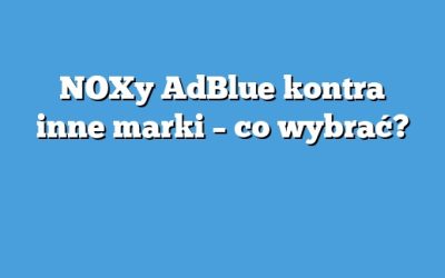 NOXy AdBlue kontra inne marki – co wybrać?