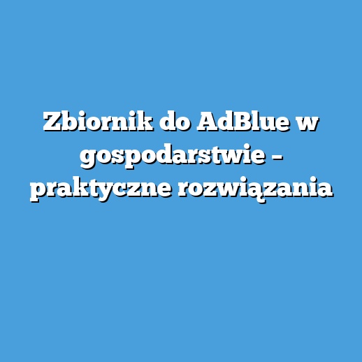 Zbiornik do AdBlue w gospodarstwie – praktyczne rozwiązania